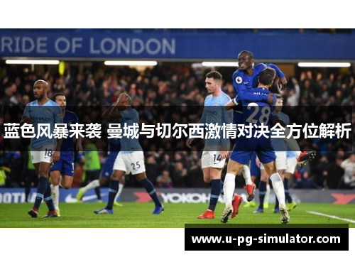 蓝色风暴来袭 曼城与切尔西激情对决全方位解析