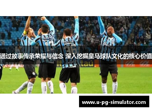 通过故事传承荣耀与信念 深入挖掘皇马球队文化的核心价值