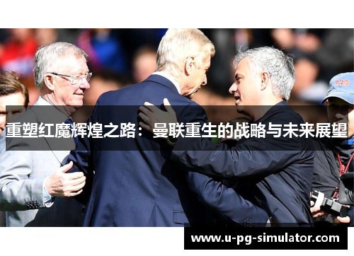 重塑红魔辉煌之路:曼联重生的战略与未来展望 重塑红魔辉煌之路:曼联重生的战略与未来展望