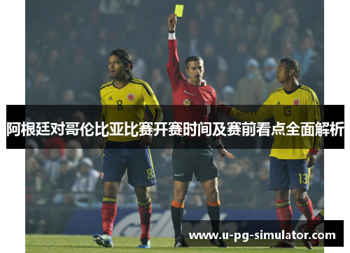 阿根廷对哥伦比亚比赛开赛时间及赛前看点全面解析 阿根廷对哥伦比亚比赛开赛时间及赛前看点全面解析