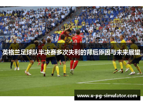 英格兰足球队半决赛多次失利的背后原因与未来展望