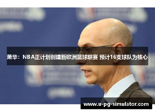 萧华：NBA正计划创建新欧洲篮球联赛 预计16支球队为核心