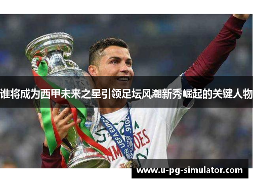 谁将成为西甲未来之星引领足坛风潮新秀崛起的关键人物 谁将成为西甲未来之星引领足坛风潮新秀崛起的关键人物