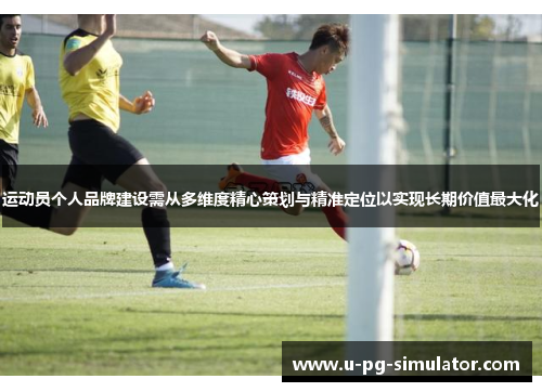 运动员个人品牌建设需从多维度精心策划与精准定位以实现长期价值最大化 运动员个人品牌建设需从多维度精心策划与精准定位以实现长期价值最大化