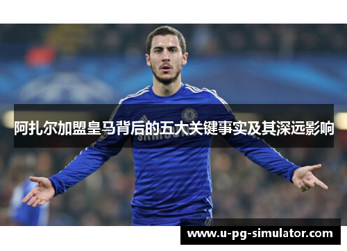 阿扎尔加盟皇马背后的五大关键事实及其深远影响 阿扎尔加盟皇马背后的五大关键事实及其深远影响