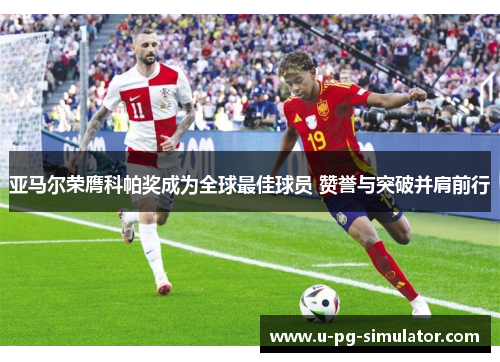 亚马尔荣膺科帕奖成为全球最佳球员 赞誉与突破并肩前行 亚马尔荣膺科帕奖成为全球最佳球员 赞誉与突破并肩前行