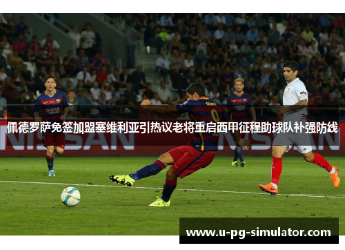 佩德罗萨免签加盟塞维利亚引热议老将重启西甲征程助球队补强防线