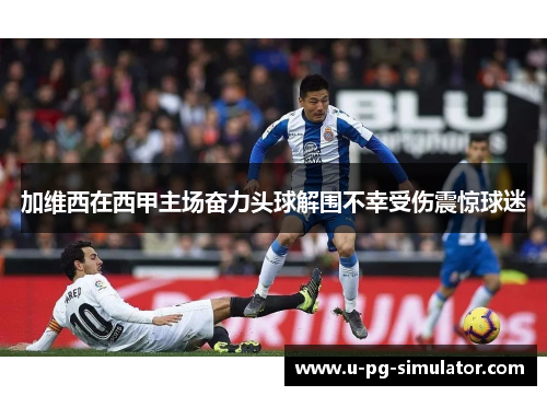 加维西在西甲主场奋力头球解围不幸受伤震惊球迷 加维西在西甲主场奋力头球解围不幸受伤震惊球迷