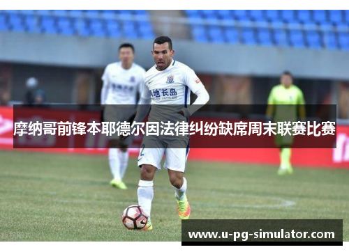 摩纳哥前锋本耶德尔因法律纠纷缺席周末联赛比赛 摩纳哥前锋本耶德尔因法律纠纷缺席周末联赛比赛