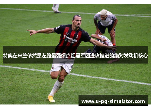 特奥在米兰依然是左路最强爆点红黑军团进攻推进的绝对发动机核心