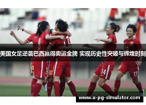 美国女足逆袭巴西赢得奥运金牌 实现历史性突破与辉煌时刻