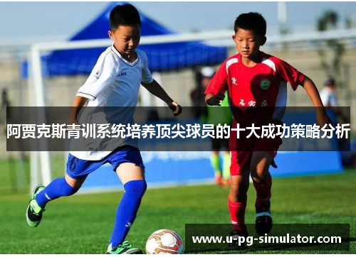 阿贾克斯青训系统培养顶尖球员的十大成功策略分析