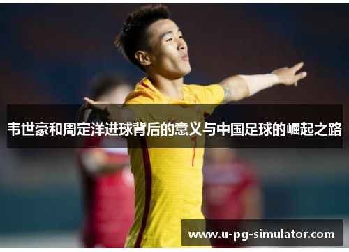 韦世豪和周定洋进球背后的意义与中国足球的崛起之路