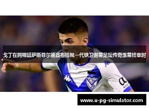 戈丁在阿根廷萨斯菲尔德宣布挂靴一代铁卫谢幕足坛传奇落幕终章时