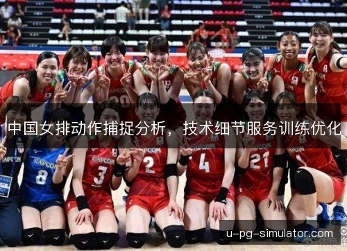 中国女排动作捕捉分析,技术细节服务训练优化 中国女排动作捕捉分析,技术细节服务训练优化