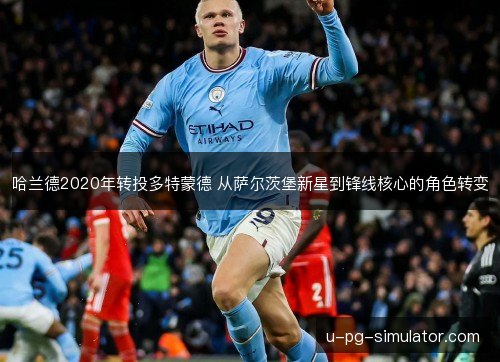 哈兰德2020年转投多特蒙德 从萨尔茨堡新星到锋线核心的角色转变